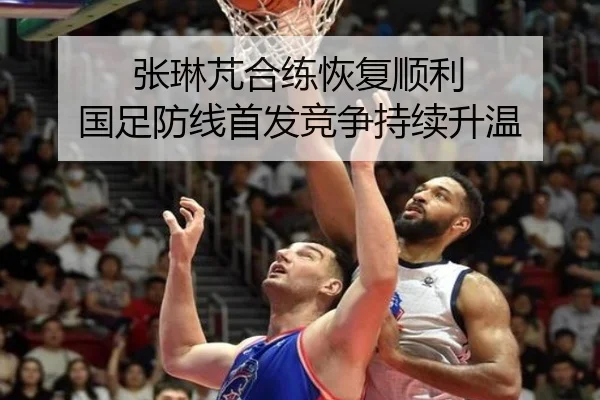 张琳芃合练恢复顺利 国足防线首发竞争持续升温